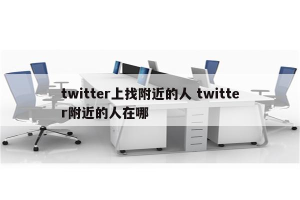 twitter上找附近的人 twitter附近的人在哪
