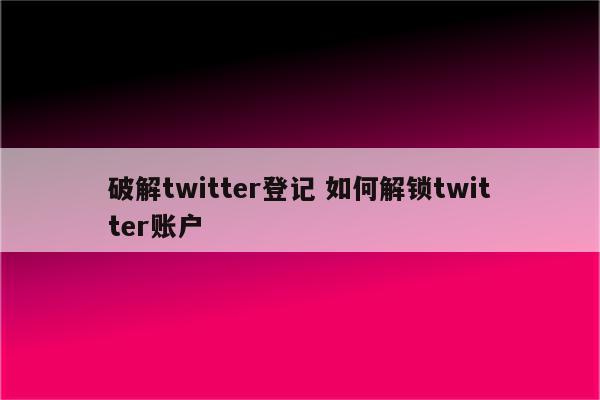破解twitter登记 如何解锁twitter账户