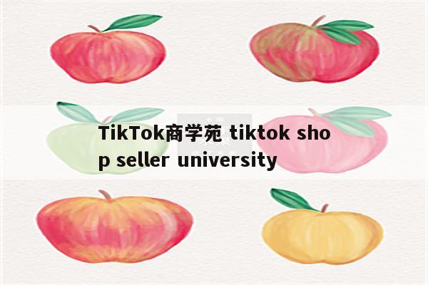 TikTok商学苑 tiktok shop seller university