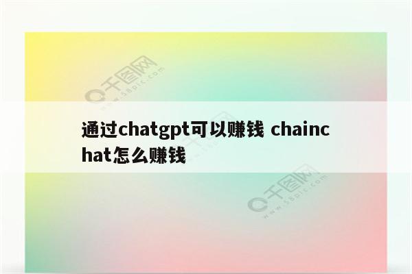 通过chatgpt可以赚钱 chainchat怎么赚钱