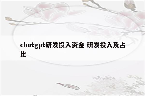 chatgpt研发投入资金 研发投入及占比