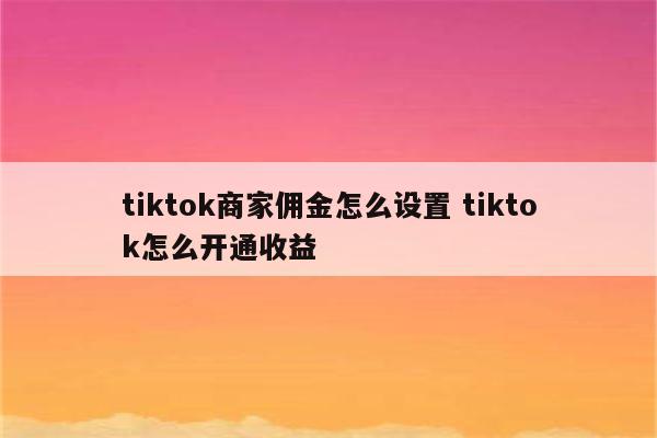 tiktok商家佣金怎么设置 tiktok怎么开通收益