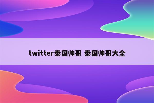 twitter泰国帅哥 泰国帅哥大全