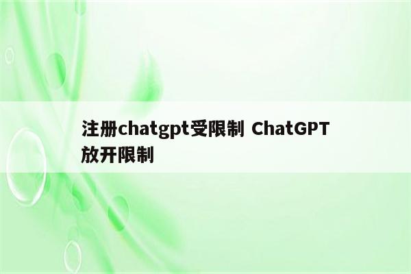 注册chatgpt受限制 ChatGPT放开限制