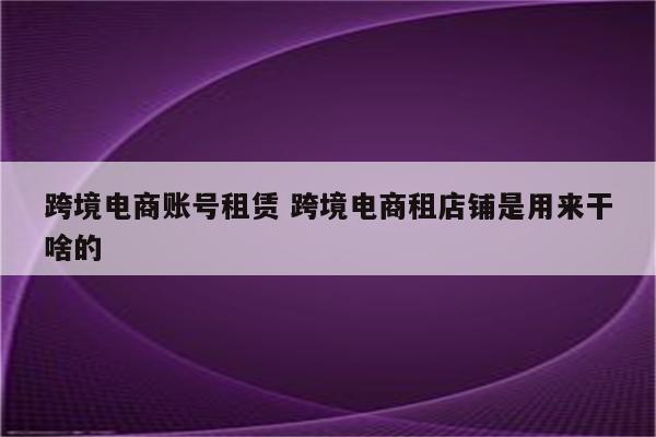 跨境电商账号租赁 跨境电商租店铺是用来干啥的