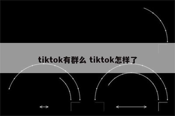 tiktok有群么 tiktok怎样了