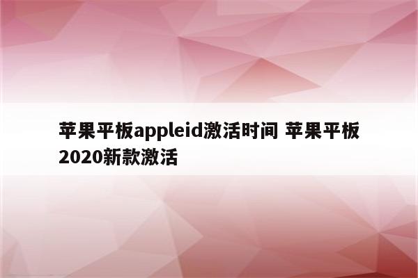 苹果平板appleid激活时间 苹果平板2020新款激活