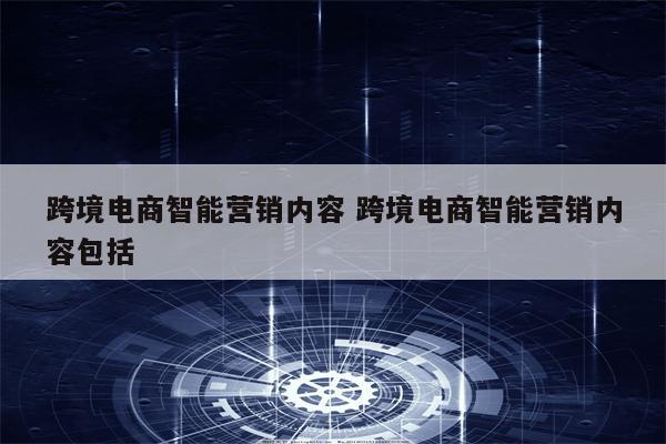 跨境电商智能营销内容 跨境电商智能营销内容包括
