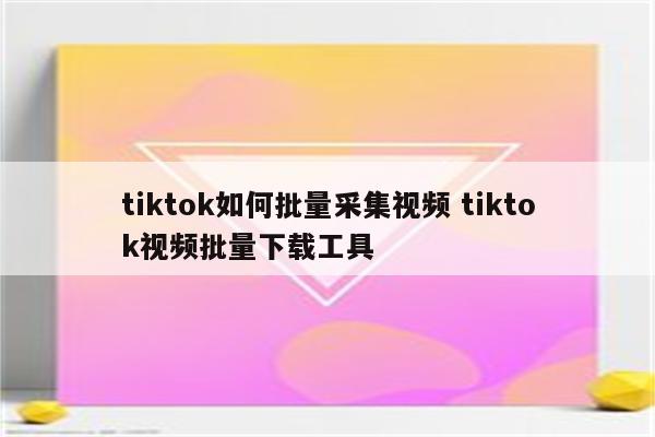 tiktok如何批量采集视频 tiktok视频批量下载工具