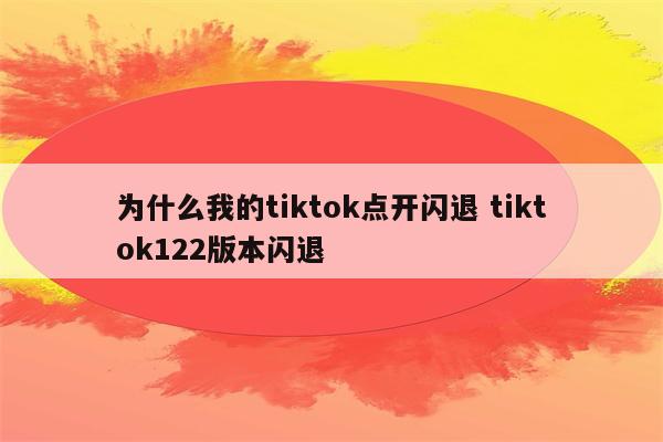 为什么我的tiktok点开闪退 tiktok122版本闪退