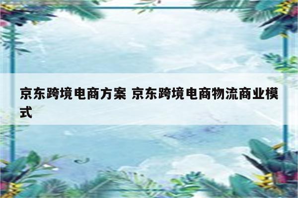 京东跨境电商方案 京东跨境电商物流商业模式