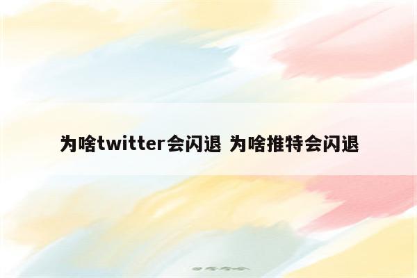 为啥twitter会闪退 为啥推特会闪退