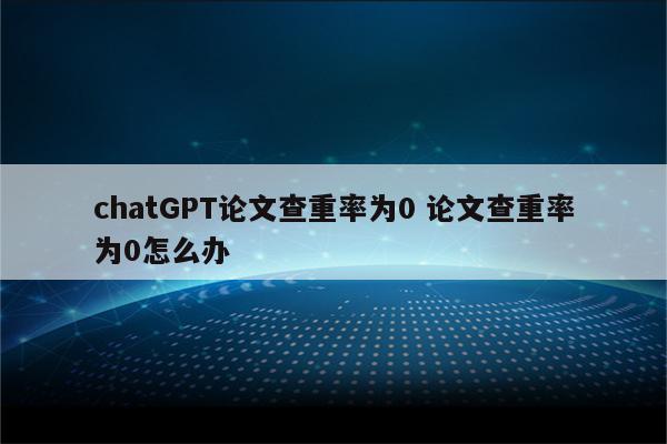 chatGPT论文查重率为0 论文查重率为0怎么办