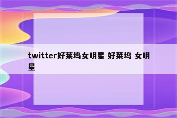 twitter好莱坞女明星 好莱坞 女明星