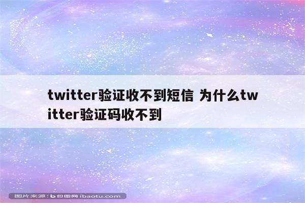 twitter验证收不到短信 为什么twitter验证码收不到