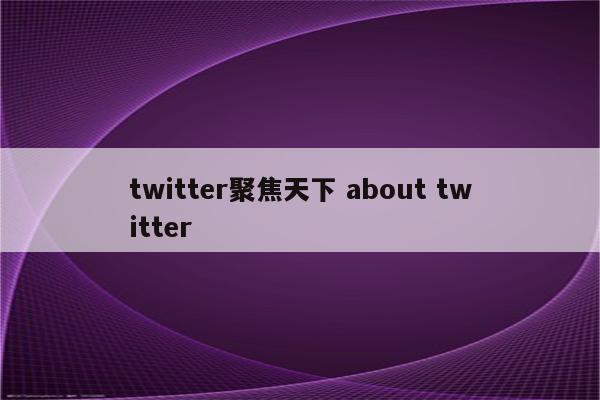 twitter聚焦天下 about twitter