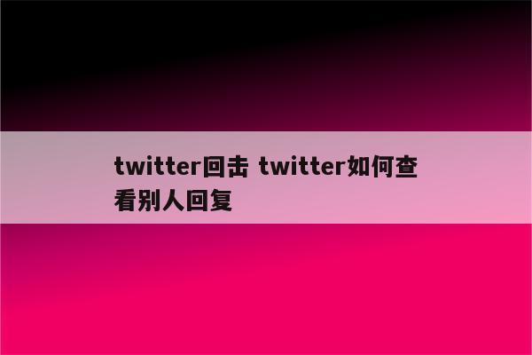 twitter回击 twitter如何查看别人回复