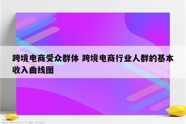 跨境电商受众群体 跨境电商行业人群的基本收入曲线图