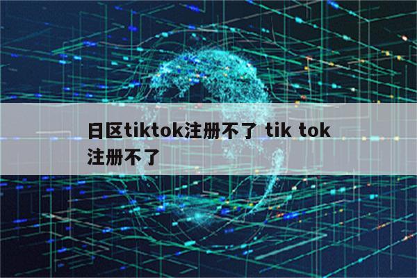 日区tiktok注册不了 tik tok注册不了
