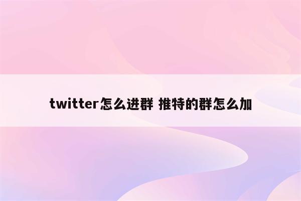 twitter怎么进群 推特的群怎么加