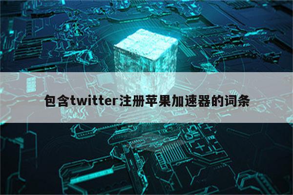 包含twitter注册苹果加速器的词条