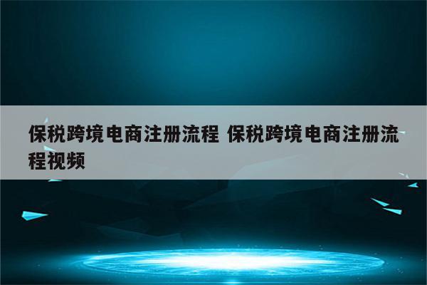 保税跨境电商注册流程 保税跨境电商注册流程视频