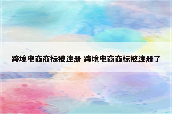 跨境电商商标被注册 跨境电商商标被注册了