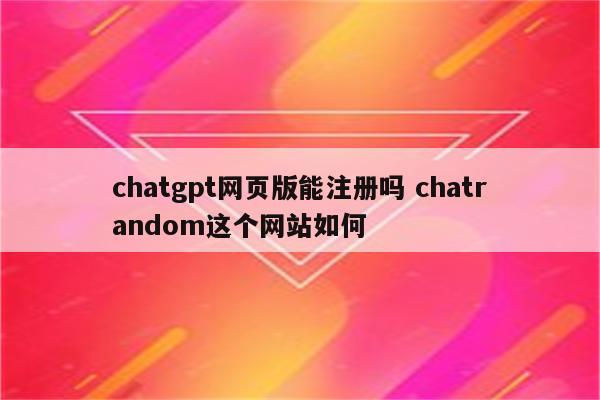 chatgpt网页版能注册吗 chatrandom这个网站如何