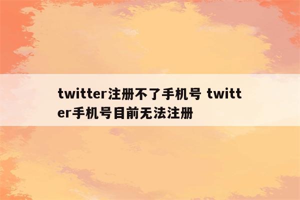 twitter注册不了手机号 twitter手机号目前无法注册