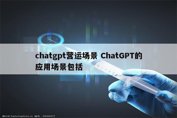 chatgpt营运场景 ChatGPT的应用场景包括