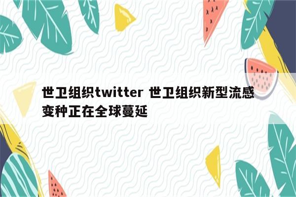 世卫组织twitter 世卫组织新型流感变种正在全球蔓延