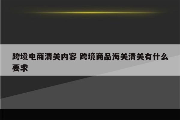 跨境电商清关内容 跨境商品海关清关有什么要求