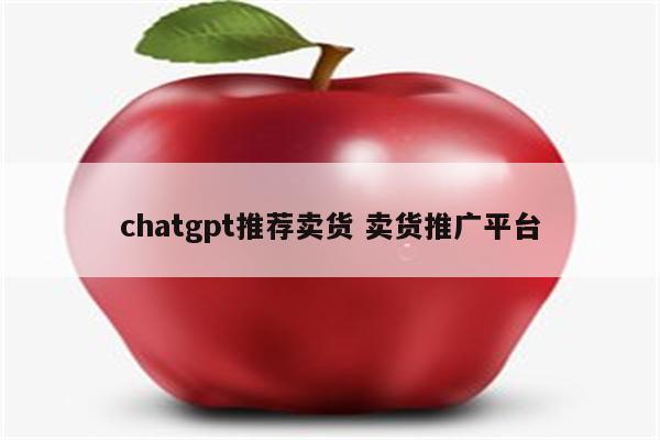chatgpt推荐卖货 卖货推广平台