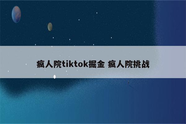 疯人院tiktok掘金 疯人院挑战