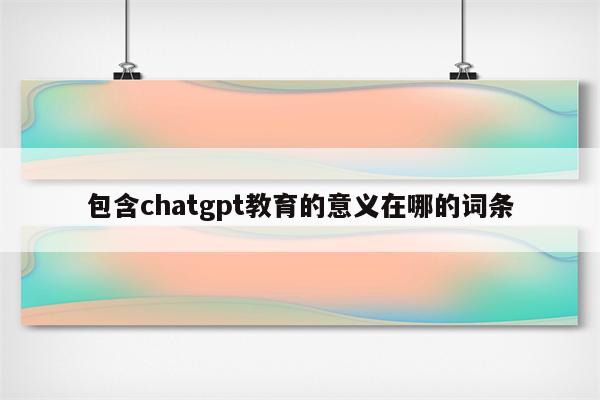 包含chatgpt教育的意义在哪的词条