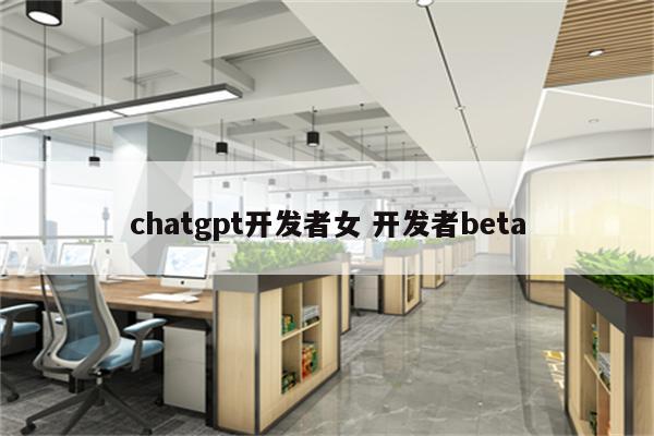 chatgpt开发者女 开发者beta