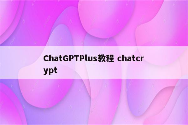 ChatGPTPlus教程 chatcrypt