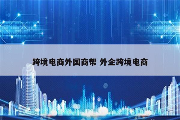 跨境电商外国商帮 外企跨境电商