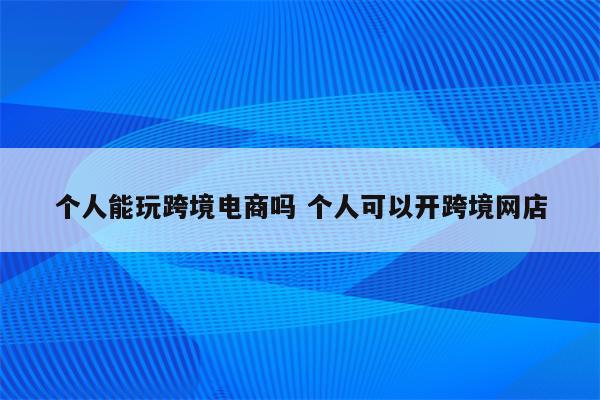 个人能玩跨境电商吗 个人可以开跨境网店