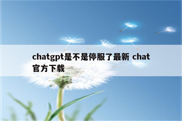 chatgpt是不是停服了最新 chat官方下载
