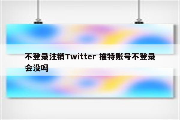 不登录注销Twitter 推特账号不登录会没吗