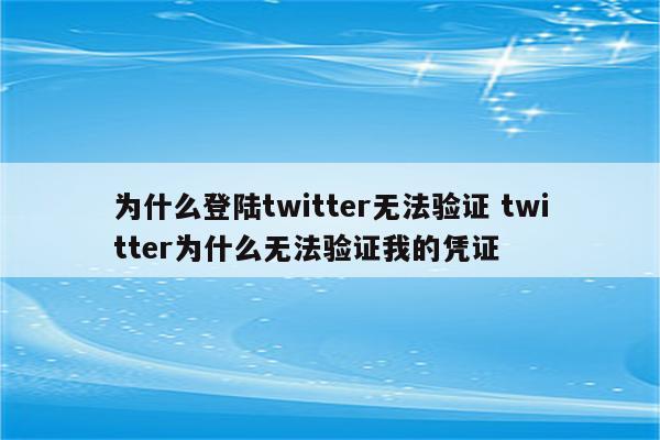 为什么登陆twitter无法验证 twitter为什么无法验证我的凭证