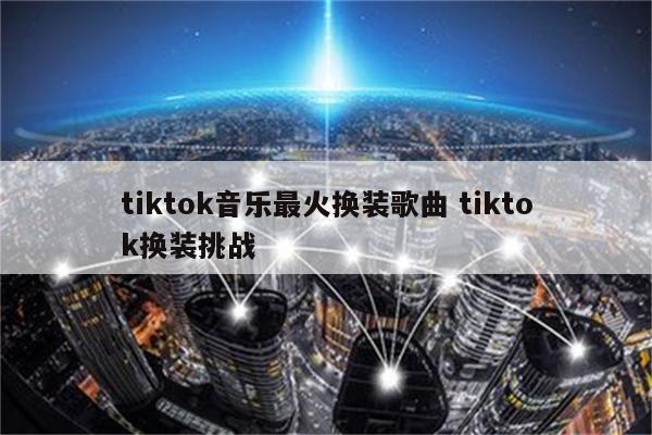 tiktok音乐最火换装歌曲 tiktok换装挑战