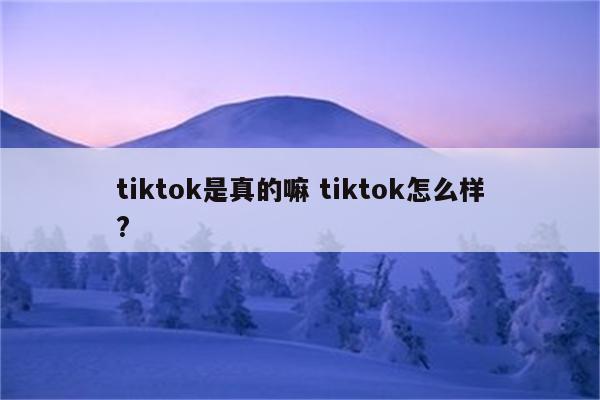 tiktok是真的嘛 tiktok怎么样?