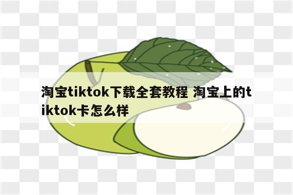 淘宝tiktok下载全套教程 淘宝上的tiktok卡怎么样