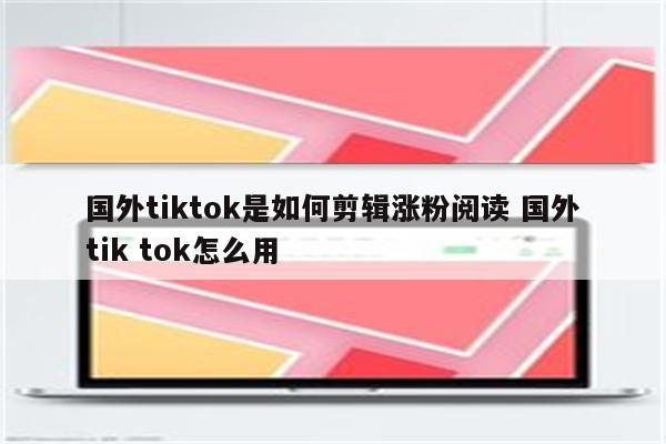 国外tiktok是如何剪辑涨粉阅读 国外tik tok怎么用