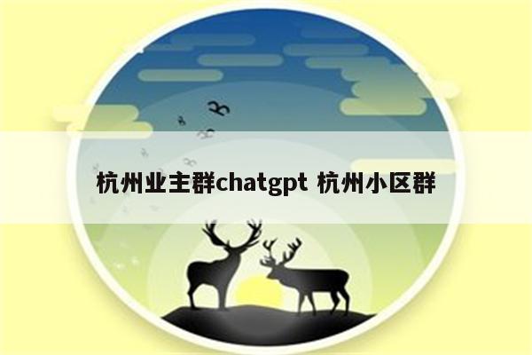 杭州业主群chatgpt 杭州小区群
