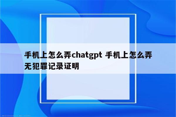 手机上怎么弄chatgpt 手机上怎么弄无犯罪记录证明