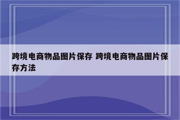 跨境电商物品图片保存 跨境电商物品图片保存方法