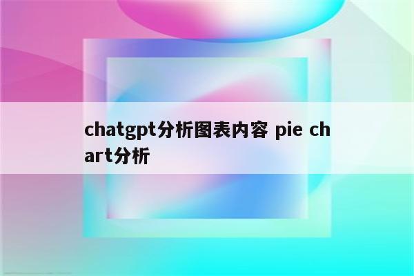 chatgpt分析图表内容 pie chart分析